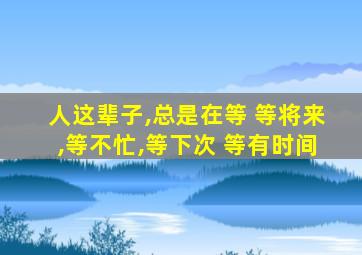 人这辈子,总是在等 等将来,等不忙,等下次 等有时间